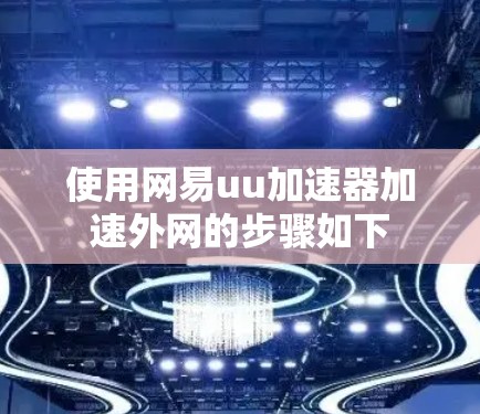 使用网易uu加速器加速外网的步骤如下