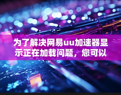 为了解决网易uu加速器显示正在加载问题,您可以按照以下步骤进行排查