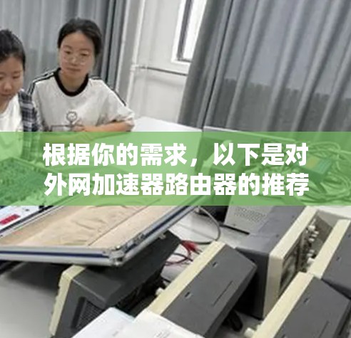 根据你的需求,以下是对外网加速器路由器的推荐和建议