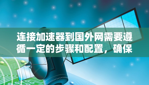 连接加速器到国外网需要遵循一定的步骤和配置,确保数据传输安全和高效。以下是一些可能的步骤和注意事项