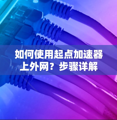 如何使用起点加速器上外网?步骤详解 如何使用起点加速器上外网?步骤详解