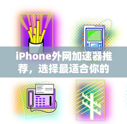 iPhone外网加速器推荐,选择最适合你的选择