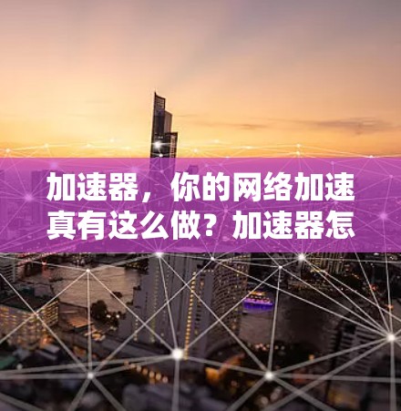 加速器,你的网络加速真有这么做?加速器怎么看外网? 加速器,你的网络加速真有这么做?加速器怎么看外网?