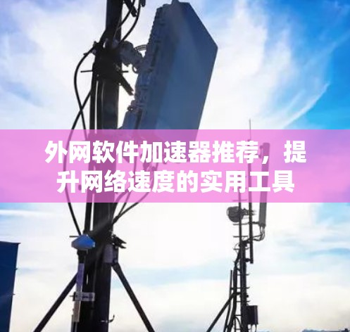 外网软件加速器推荐,提升网络速度的实用工具 外网软件加速器推荐,提升网络速度的实用工具