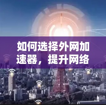 如何选择外网加速器,提升网络性能,节省流量费用