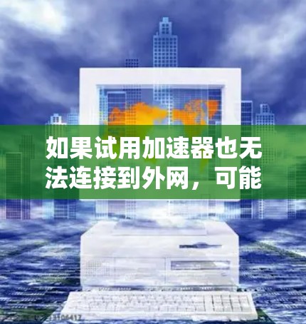 如果试用加速器也无法连接到外网,可能的原因包括