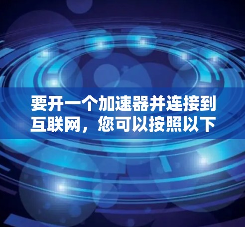 要开一个加速器并连接到互联网，您可以按照以下步骤操作