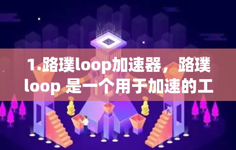 1.路璞loop加速器,路璞loop 是一个用于加速的工具,可能用于加速视频、网页加载、游戏等。如果您指的是路璞loop 提供的加速功能,可以通过搜索工具或应用来获取