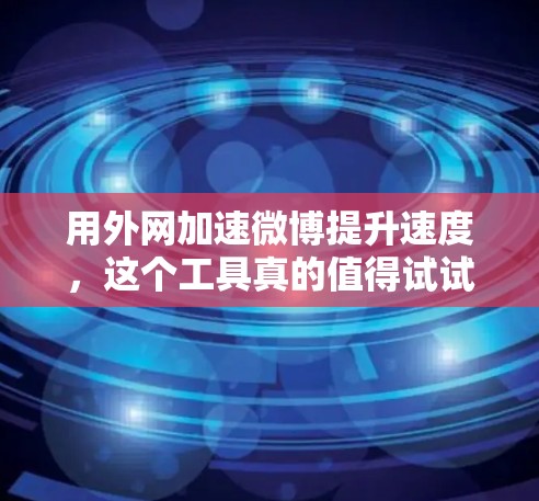 用外网加速微博提升速度,这个工具真的值得试试!