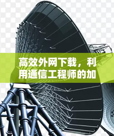 高效外网下载,利用通信工程师的加速器工具
