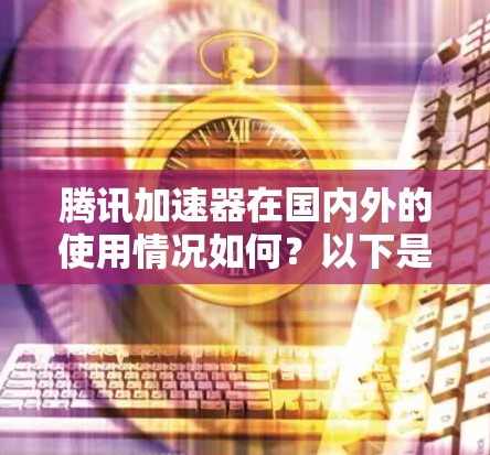 腾讯加速器在国内外的使用情况如何？以下是详细的总结