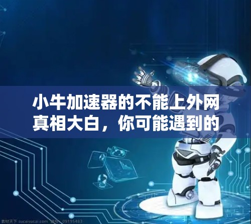 小牛加速器的不能上外网真相大白，你可能遇到的隐藏问题