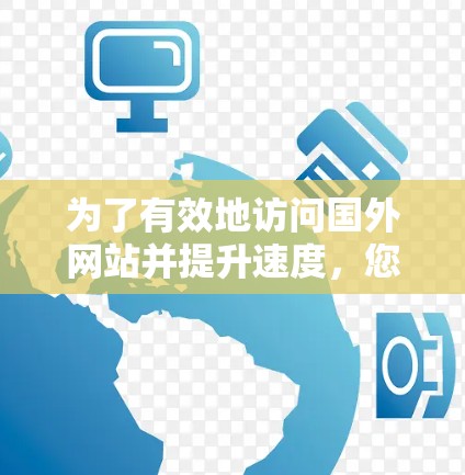 为了有效地访问国外网站并提升速度,您可以按照以下步骤进行 为了有效地访问国外网站并提升速度,您可以按照以下步骤进行