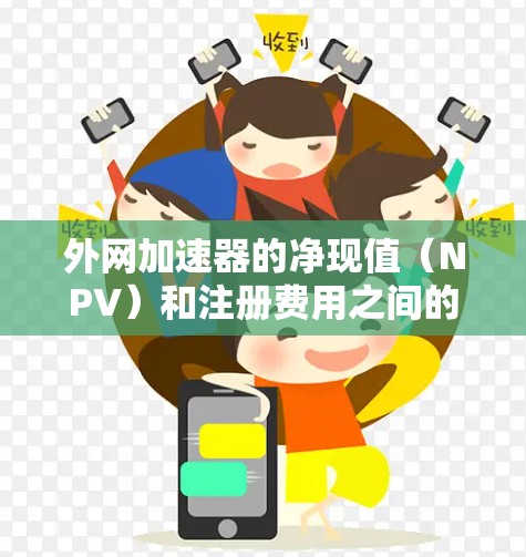 外网加速器的净现值（NPV）和注册费用之间的关系需要明确用户的需求和预算情况。以下是对外网加速器NPV无注册的分析
