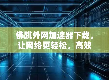 佛跳外网加速器下载，让网络更轻松，高效