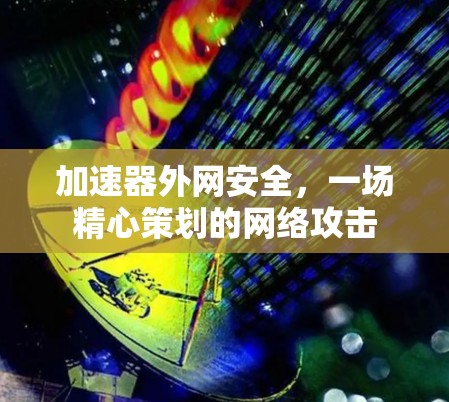 加速器外网安全，一场精心策划的网络攻击