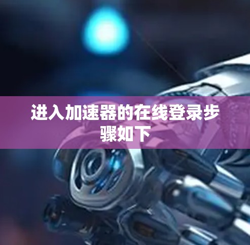 进入加速器的在线登录步骤如下 进入加速器的在线登录步骤如下
