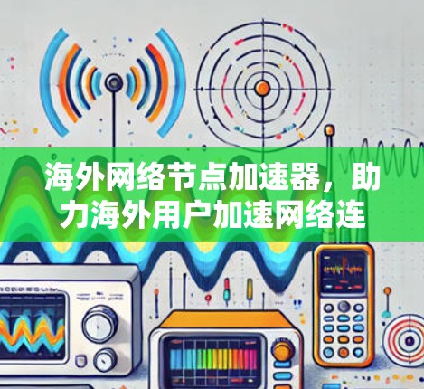 海外网络节点加速器,助力海外用户加速网络连接 海外网络节点加速器,助力海外用户加速网络连接