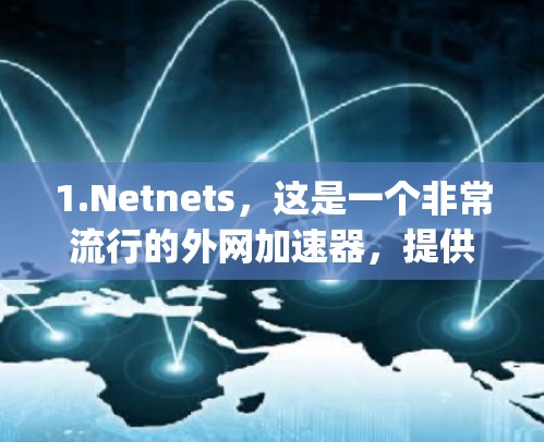 1.Netnets,这是一个非常流行的外网加速器,提供多种加速模式,包括免费版、paid版和高级版。推荐使用Netnets的免费版,用户可以直接输入邀请码使用 1.Netnets,这是一个非常流行的外网加速器,提供多种加速模式,包括免费版、paid版和高级版。推荐使用Netnets的免费版,用户可以直接输入邀请码使用