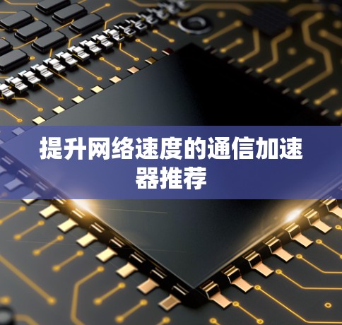 提升网络速度的通信加速器推荐 提升网络速度的通信加速器推荐