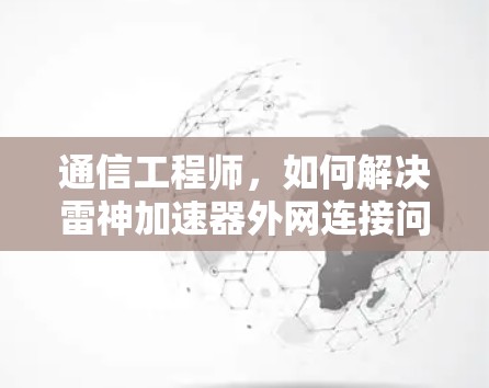 通信工程师,如何解决雷神加速器外网连接问题? 通信工程师,如何解决雷神加速器外网连接问题?