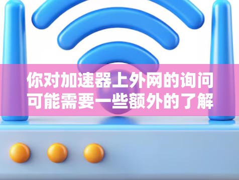 你对加速器上外网的询问可能需要一些额外的了解。以下是逐步的解释和建议 你对加速器上外网的询问可能需要一些额外的了解。以下是逐步的解释和建议