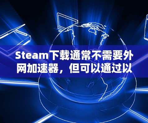 Steam下载通常不需要外网加速器,但可以通过以下方式提升下载效率 Steam下载通常不需要外网加速器,但可以通过以下方式提升下载效率