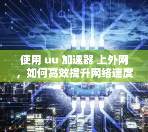 使用 uu 加速器 上外网，如何高效提升网络速度？