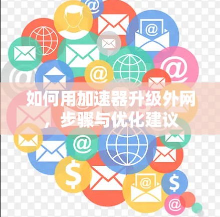 如何用加速器升级外网,步骤与优化建议 如何用加速器升级外网,步骤与优化建议