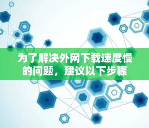 为了解决外网下载速度慢的问题,建议以下步骤 为了解决外网下载速度慢的问题,建议以下步骤