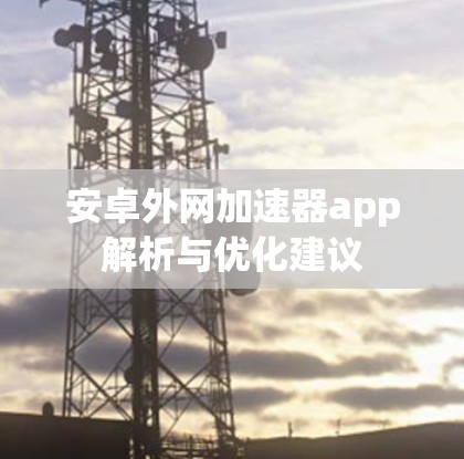 安卓外网加速器app解析与优化建议 安卓外网加速器app解析与优化建议