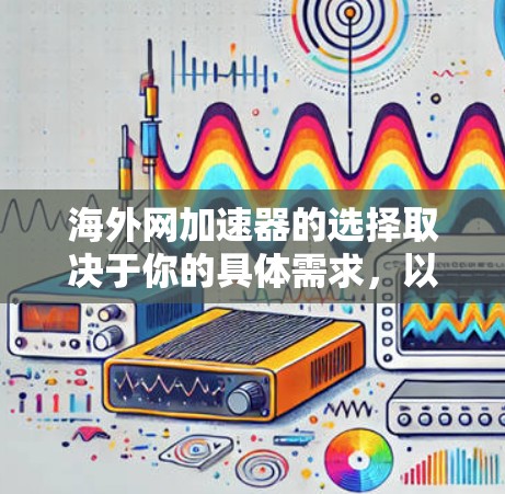 海外网加速器的选择取决于你的具体需求,以下是一些常见的选择,供你参考 海外网加速器的选择取决于你的具体需求,以下是一些常见的选择,供你参考