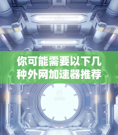 你可能需要以下几种外网加速器推荐 你可能需要以下几种外网加速器推荐