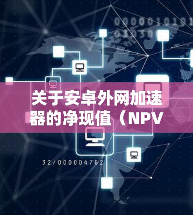 关于安卓外网加速器的净现值(NPV)通常指的是在评估一个加速器时,其功能和性能的综合表现,可能涉及到其成本、效率、功能覆盖等方面的综合评估。以下是对安卓外网加速器功能和评价的分析 关于安卓外网加速器的净现值(NPV)通常指的是在评估一个加速器时,其功能和性能的综合表现,可能涉及到其成本、效率、功能覆盖等方面的综合评估。以下是对安卓外网加速器功能和评价的分析