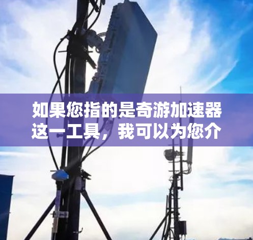 如果您指的是奇游加速器这一工具,我可以为您介绍其功能、适用领域、技术特点以及如何使用该工具等信息。如果您有其他具体问题或需要进一步的帮助,请随时告诉我,我会尽力为您解答! 如果您指的是奇游加速器这一工具,我可以为您介绍其功能、适用领域、技术特点以及如何使用该工具等信息。如果您有其他具体问题或需要进一步的帮助,请随时告诉我,我会尽力为您解答!