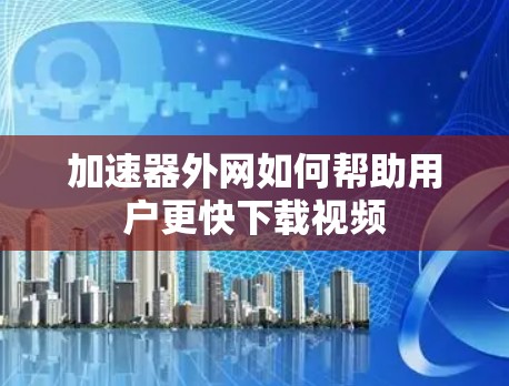加速器外网如何帮助用户更快下载视频 加速器外网如何帮助用户更快下载视频