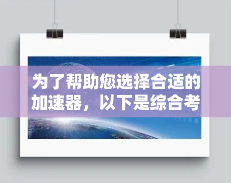 为了帮助您选择合适的加速器,以下是综合考虑的因素和推荐 为了帮助您选择合适的加速器,以下是综合考虑的因素和推荐