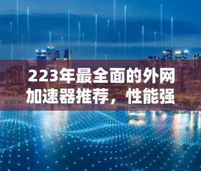 223年最全面的外网加速器推荐,性能强劲,安全可靠,轻松提升网络速度! 223年最全面的外网加速器推荐,性能强劲,安全可靠,轻松提升网络速度!