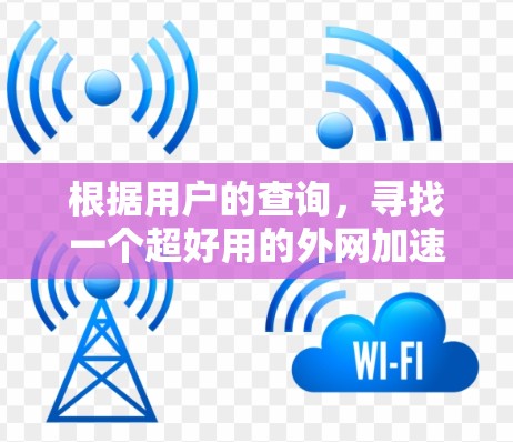 根据用户的查询,寻找一个超好用的外网加速器的推荐和评价,以下是详细的分析和总结 根据用户的查询,寻找一个超好用的外网加速器的推荐和评价,以下是详细的分析和总结