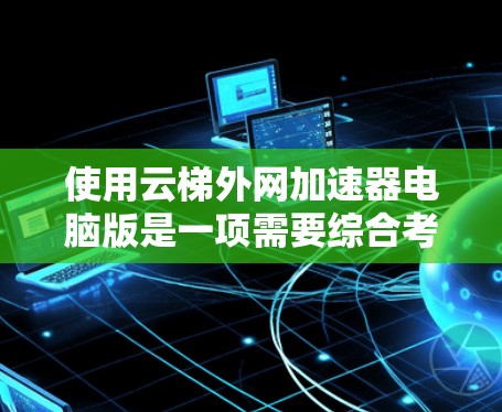 使用云梯外网加速器电脑版是一项需要综合考虑多方面的操作,以达到最佳的加速效果。以下是一个详细的步骤指南,帮助您高效使用该工具 使用云梯外网加速器电脑版是一项需要综合考虑多方面的操作,以达到最佳的加速效果。以下是一个详细的步骤指南,帮助您高效使用该工具