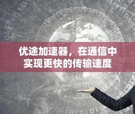 优途加速器,在通信中实现更快的传输速度 优途加速器,在通信中实现更快的传输速度