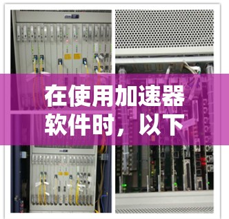 在使用加速器软件时，以下是一些步骤和建议，帮助你更有效地提升网站加载速度