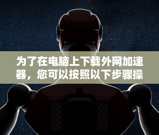 为了在电脑上下载外网加速器,您可以按照以下步骤操作 为了在电脑上下载外网加速器,您可以按照以下步骤操作