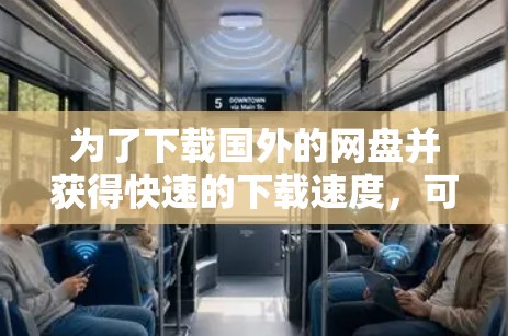 为了下载国外的网盘并获得快速的下载速度,可以按照以下步骤进行 为了下载国外的网盘并获得快速的下载速度,可以按照以下步骤进行
