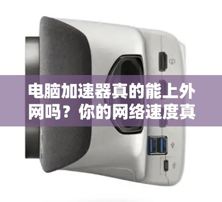 电脑加速器真的能上外网吗？你的网络速度真的能提升吗？