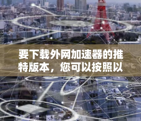 要下载外网加速器的推特版本，您可以按照以下步骤操作