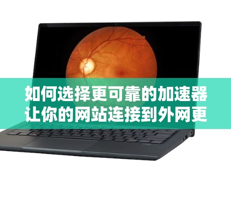 如何选择更可靠的加速器让你的网站连接到外网更轻松