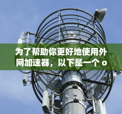 为了帮助你更好地使用外网加速器，以下是一个 organized的步骤指南
