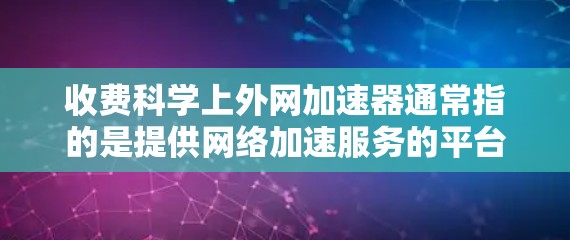 收费科学上外网加速器通常指的是提供网络加速服务的平台，这些平台可能通过收费模式来获取网络资源或维护服务。以下是一些可能与您提到的收费科学上外网加速器相关的信息