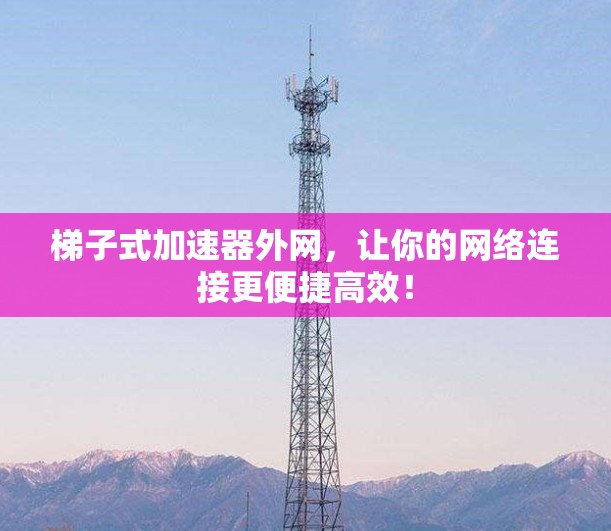 梯子式加速器外网，让你的网络连接更便捷高效！